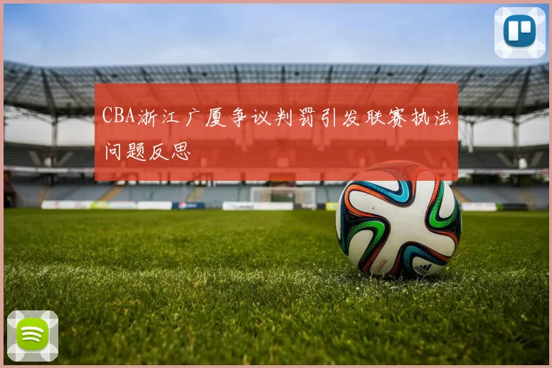 CBA浙江广厦争议判罚引发联赛执法问题反思