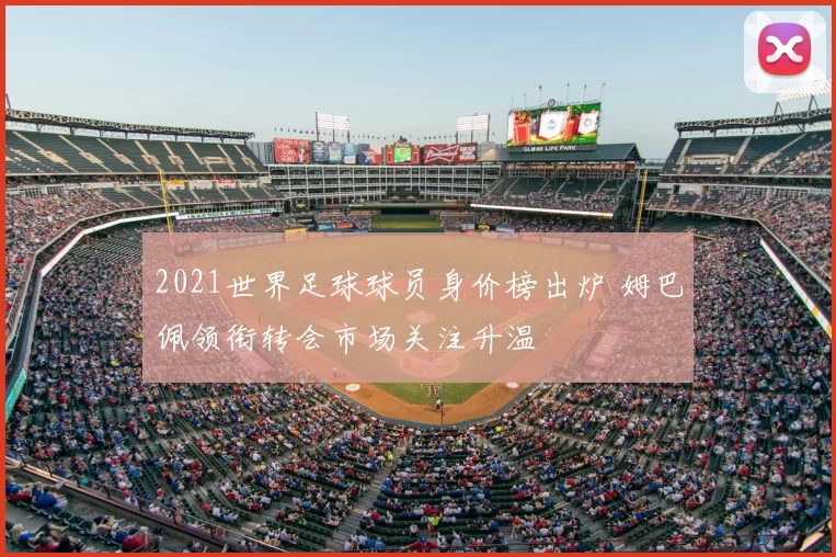 2021世界足球球员身价榜出炉 姆巴佩领衔转会市场关注升温