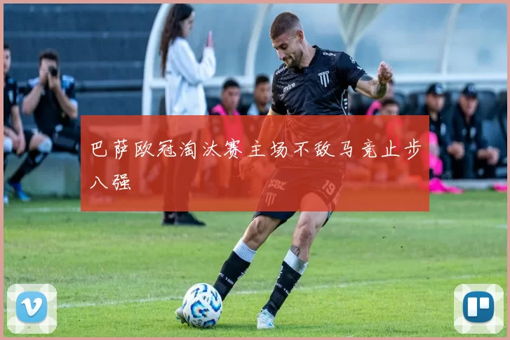 巴萨欧冠淘汰赛主场不敌马竞止步八强