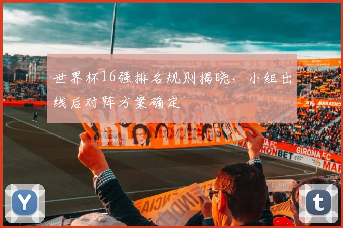 世界杯16强排名规则揭晓，小组出线后对阵方案确定
