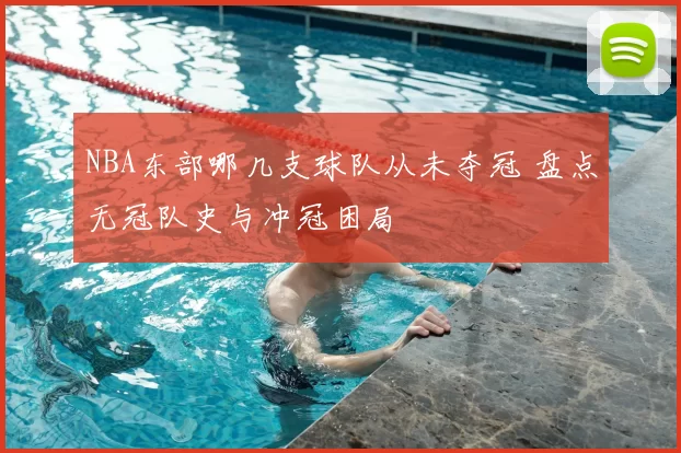 NBA东部哪几支球队从未夺冠 盘点无冠队史与冲冠困局