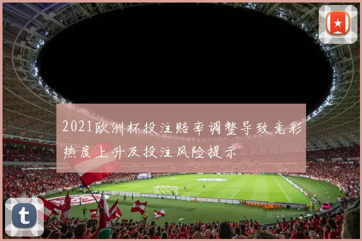 2021欧洲杯投注赔率调整导致竞彩热度上升及投注风险提示