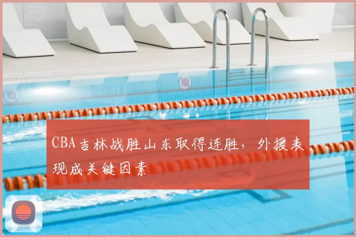 CBA吉林战胜山东取得连胜，外援表现成关键因素