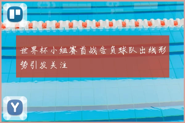 世界杯小组赛首战告负球队出线形势引发关注