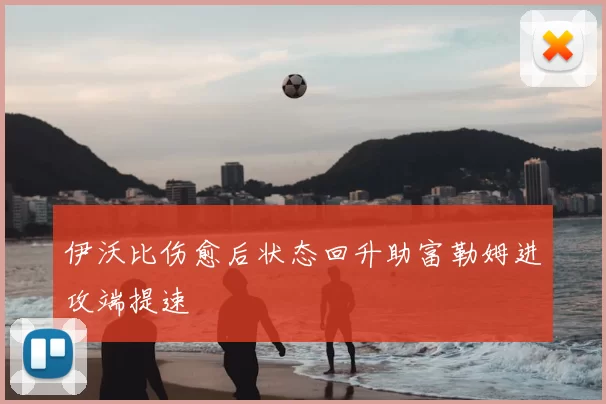 伊沃比伤愈后状态回升助富勒姆进攻端提速