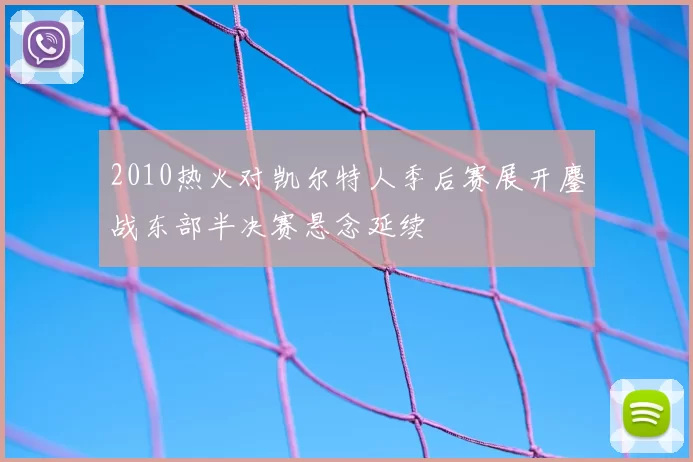 2010热火对凯尔特人季后赛展开鏖战东部半决赛悬念延续