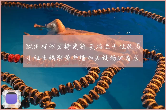 欧洲杯积分榜更新 英格兰升位改写小组出线形势并增加关键场次看点