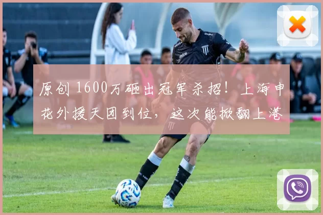 原创 1600万砸出冠军杀招！上海申花外援天团到位，这次能掀翻上港做老大吗？