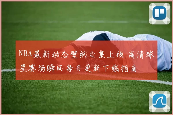 NBA最新动态壁纸合集上线 高清球星赛场瞬间每日更新下载指南