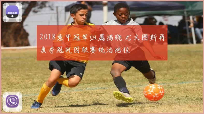 2018意甲冠军归属揭晓 尤文图斯再度夺冠巩固联赛统治地位