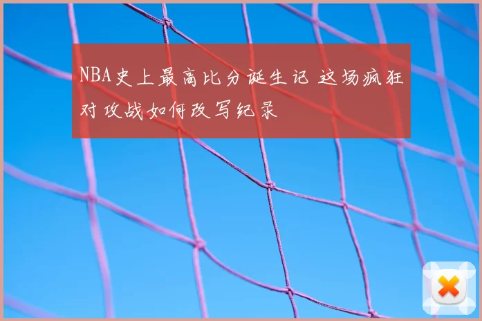 NBA史上最高比分诞生记 这场疯狂对攻战如何改写纪录