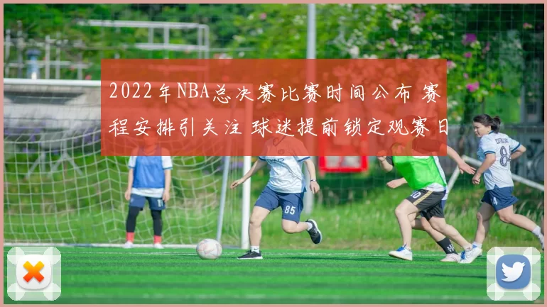 2022年NBA总决赛比赛时间公布 赛程安排引关注 球迷提前锁定观赛日程