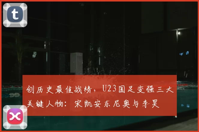 创历史最佳战绩，U23国足变强三大关键人物：宋凯安东尼奥与李昊