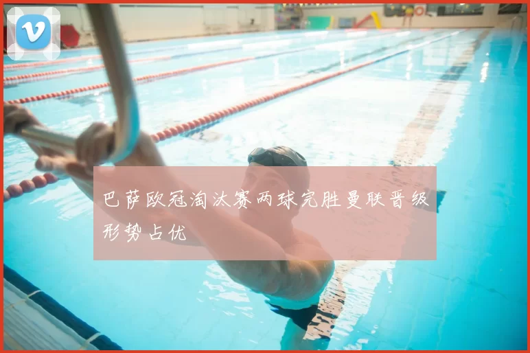 巴萨欧冠淘汰赛两球完胜曼联晋级形势占优