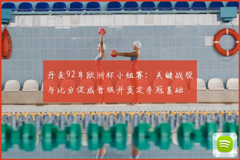 丹麦92年欧洲杯小组赛:关键战役与比分促成晋级并奠定夺冠基础