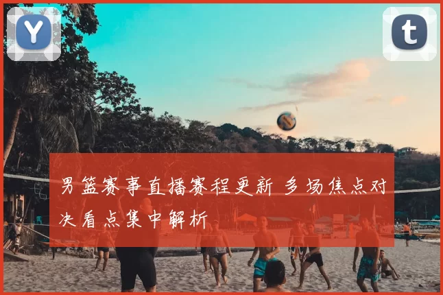 男篮赛事直播赛程更新 多场焦点对决看点集中解析