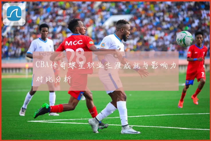 CBA传奇球星职业生涯成就与影响力对比分析