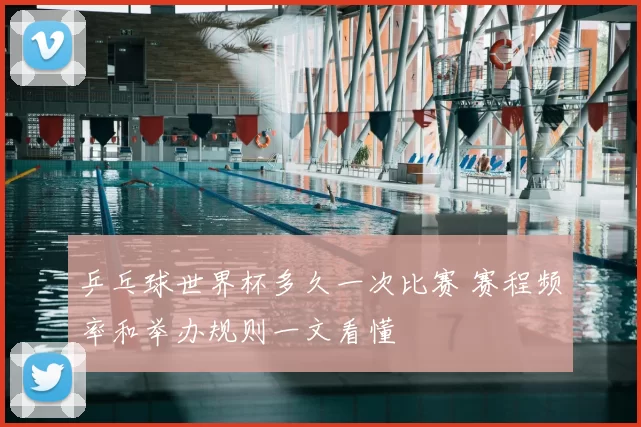 乒乓球世界杯多久一次比赛 赛程频率和举办规则一文看懂