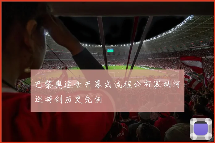 巴黎奥运会开幕式流程公布塞纳河巡游创历史先例