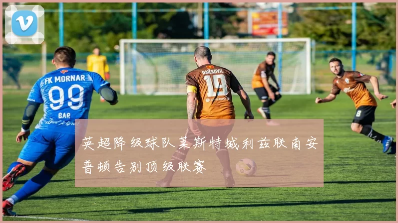 英超降级球队莱斯特城利兹联南安普顿告别顶级联赛