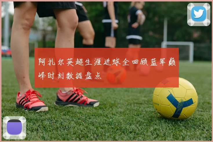 阿扎尔英超生涯进球全回顾蓝军巅峰时刻数据盘点