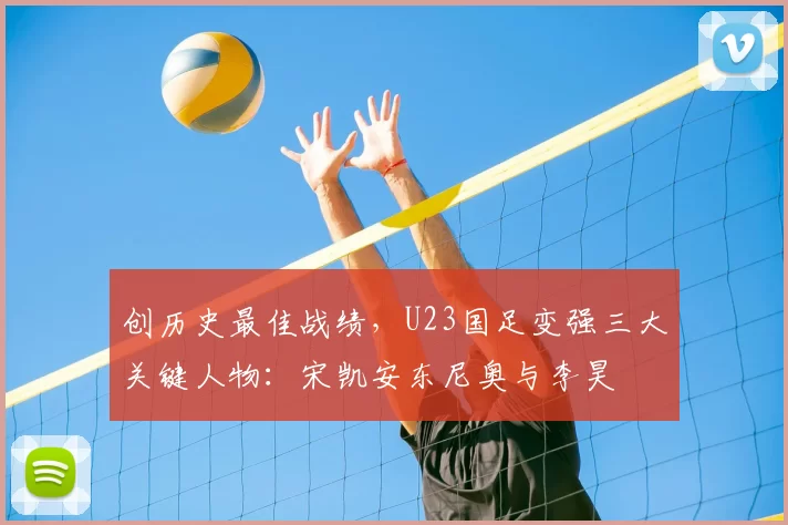 创历史最佳战绩，U23国足变强三大关键人物：宋凯安东尼奥与李昊