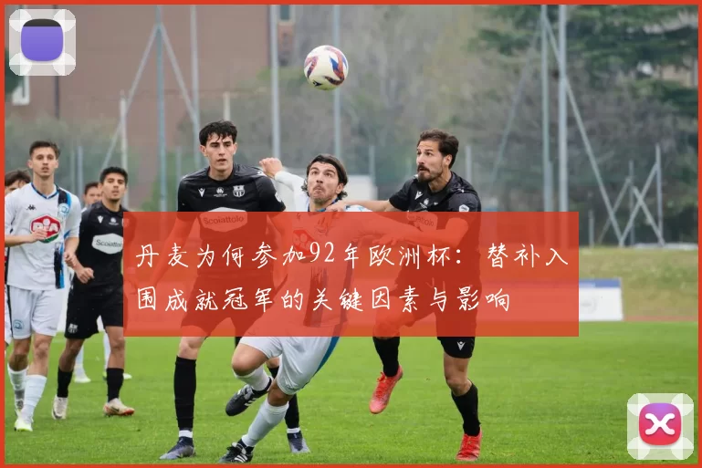 丹麦为何参加92年欧洲杯:替补入围成就冠军的关键因素与影响