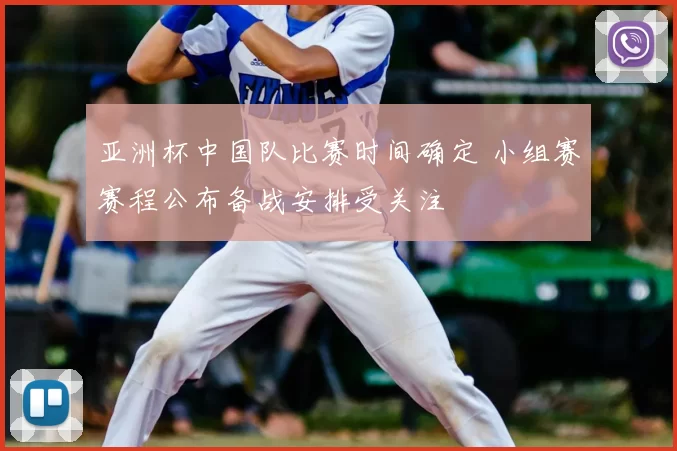 亚洲杯中国队比赛时间确定 小组赛赛程公布备战安排受关注