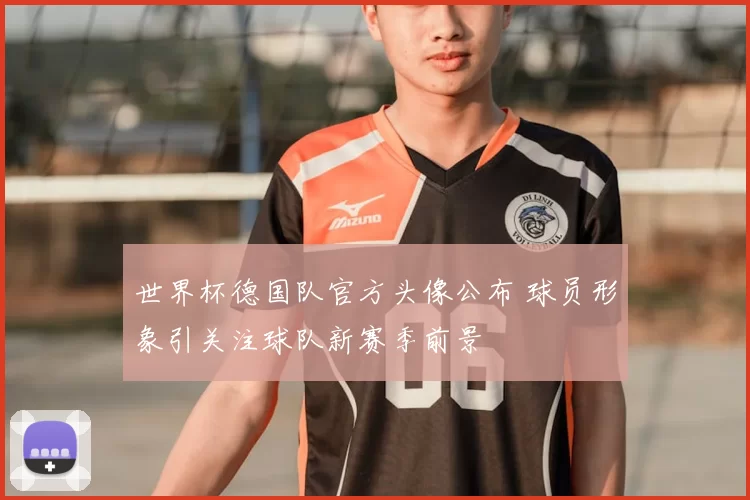 世界杯德国队官方头像公布 球员形象引关注球队新赛季前景