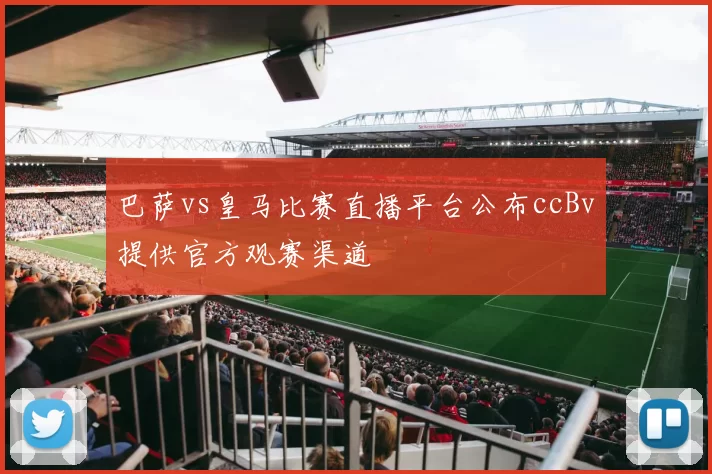 巴萨vs皇马比赛直播平台公布ccBv提供官方观赛渠道