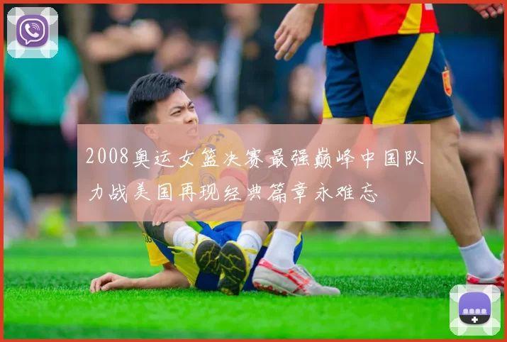 2008奥运女篮决赛最强巅峰中国队力战美国再现经典篇章永难忘