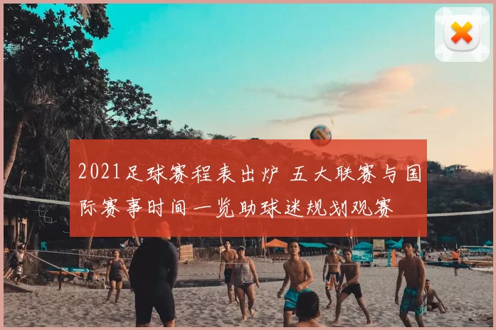 2021足球赛程表出炉 五大联赛与国际赛事时间一览助球迷规划观赛