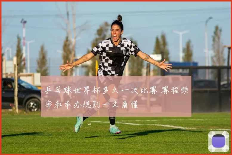 乒乓球世界杯多久一次比赛 赛程频率和举办规则一文看懂