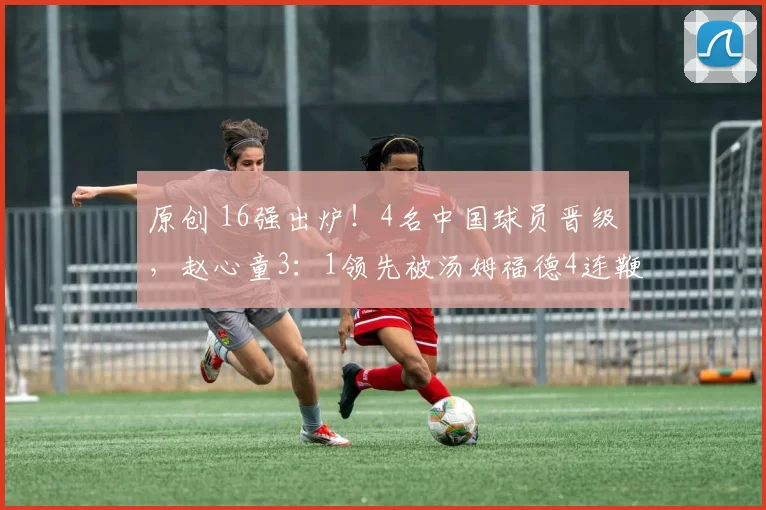 原创 16强出炉！4名中国球员晋级，赵心童3：1领先被汤姆福德4连鞭逆袭