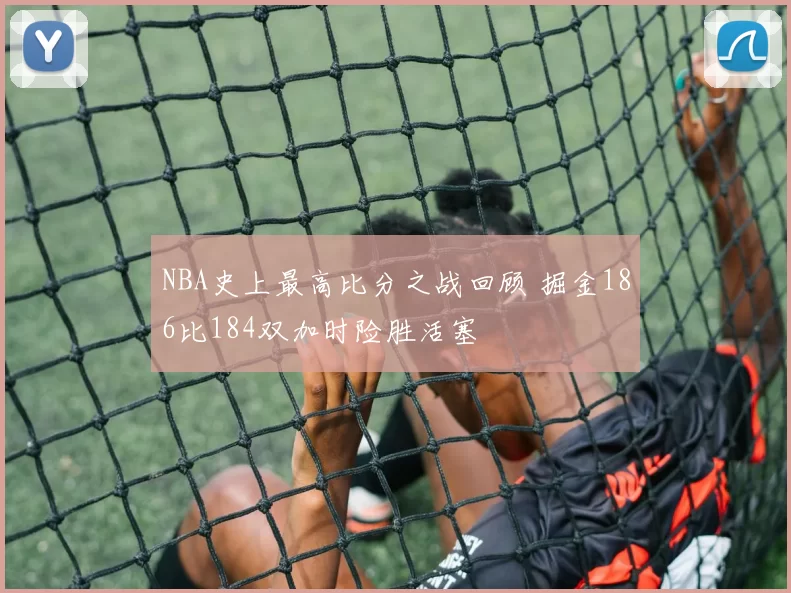 NBA史上最高比分之战回顾 掘金186比184双加时险胜活塞