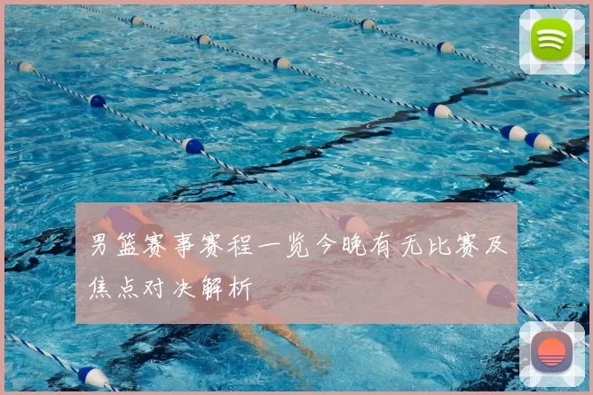 男篮赛事赛程一览今晚有无比赛及焦点对决解析