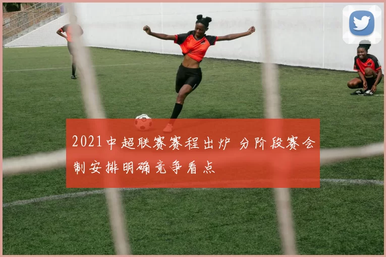 2021中超联赛赛程出炉 分阶段赛会制安排明确竞争看点