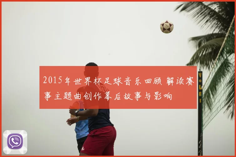 2015年世界杯足球音乐回顾 解读赛事主题曲创作幕后故事与影响