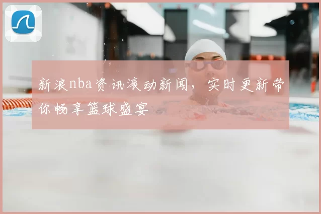 新浪nba资讯滚动新闻，实时更新带你畅享篮球盛宴