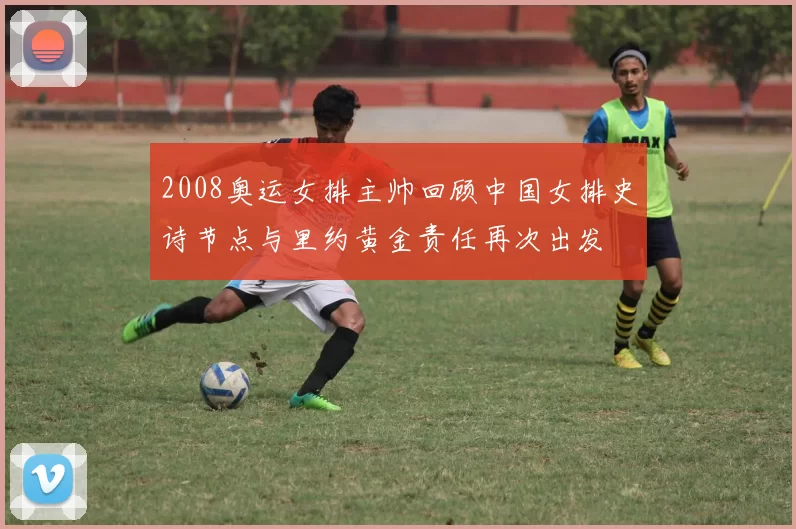 2008奥运女排主帅回顾中国女排史诗节点与里约黄金责任再次出发