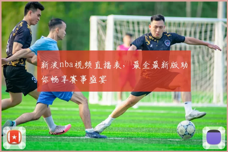 新浪nba视频直播表，最全最新版助你畅享赛事盛宴