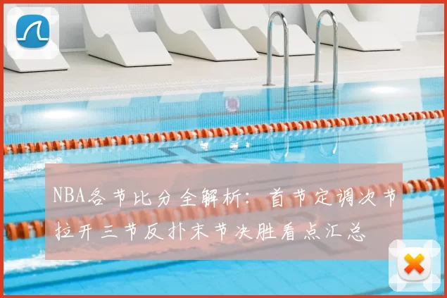 NBA各节比分全解析：首节定调次节拉开三节反扑末节决胜看点汇总