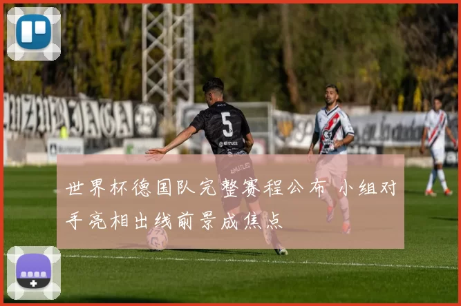 世界杯德国队完整赛程公布 小组对手亮相出线前景成焦点