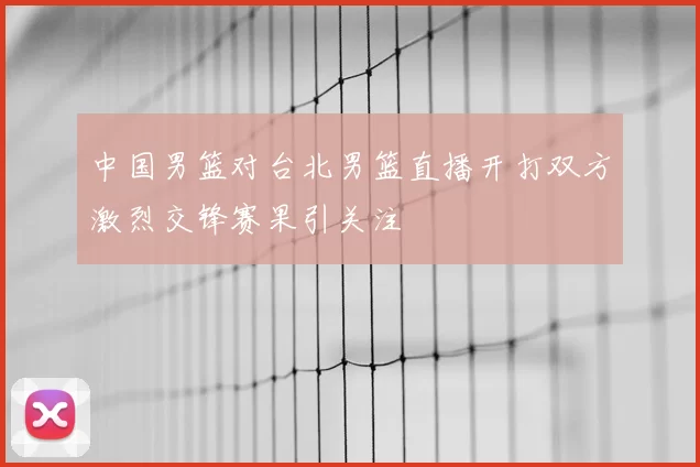 中国男篮对台北男篮直播开打双方激烈交锋赛果引关注