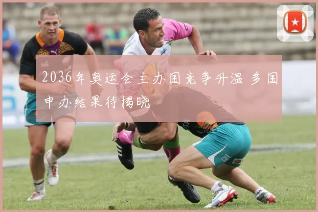 2036年奥运会主办国竞争升温 多国申办结果待揭晓