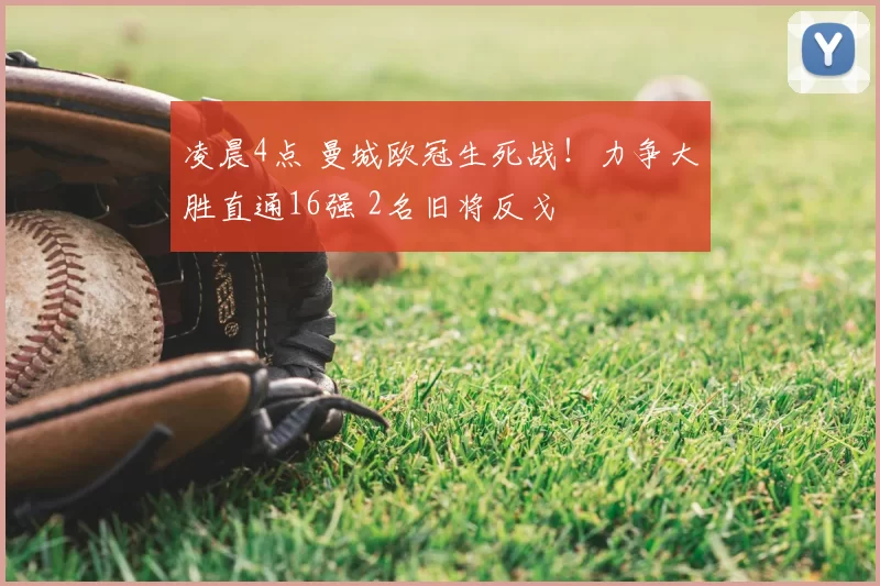 凌晨4点 曼城欧冠生死战！力争大胜直通16强 2名旧将反戈