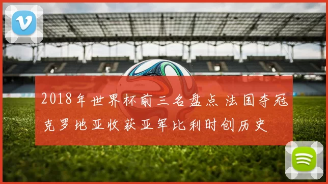 2018年世界杯前三名盘点 法国夺冠克罗地亚收获亚军比利时创历史