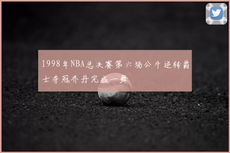 1998年NBA总决赛第六场公牛逆转爵士夺冠乔丹完成一舞