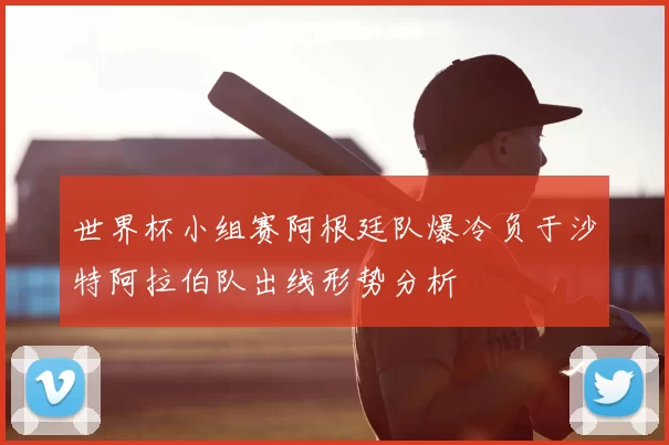世界杯小组赛阿根廷队爆冷负于沙特阿拉伯队出线形势分析