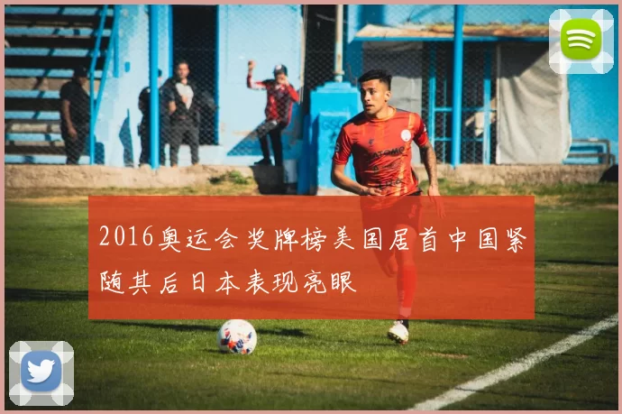 2016奥运会奖牌榜美国居首中国紧随其后日本表现亮眼